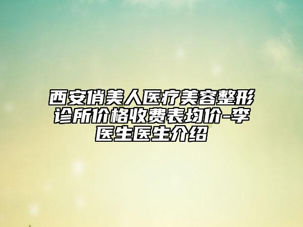 西安俏美人醫(yī)療美容整形診所價(jià)格收費(fèi)表均價(jià)-李醫(yī)生醫(yī)生介紹
