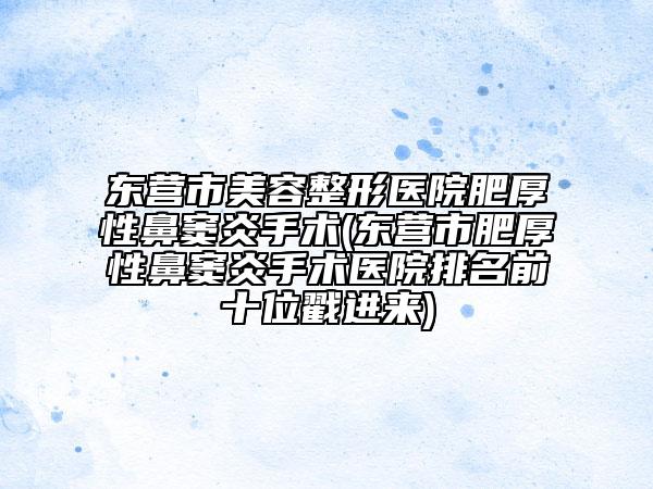 東營(yíng)市美容整形醫(yī)院肥厚性鼻竇炎手術(shù)(東營(yíng)市肥厚性鼻竇炎手術(shù)醫(yī)院排名前十位戳進(jìn)來(lái))