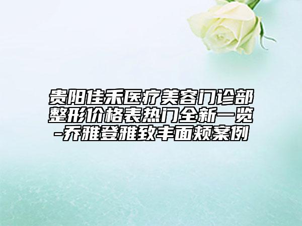 貴陽佳禾醫(yī)療美容門診部整形價(jià)格表熱門全新一覽-喬雅登雅致豐面頰案例