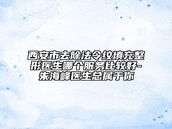 西安市去除法令紋填充整形醫(yī)生哪個(gè)服務(wù)比較好-朱海峰醫(yī)生總屬于你