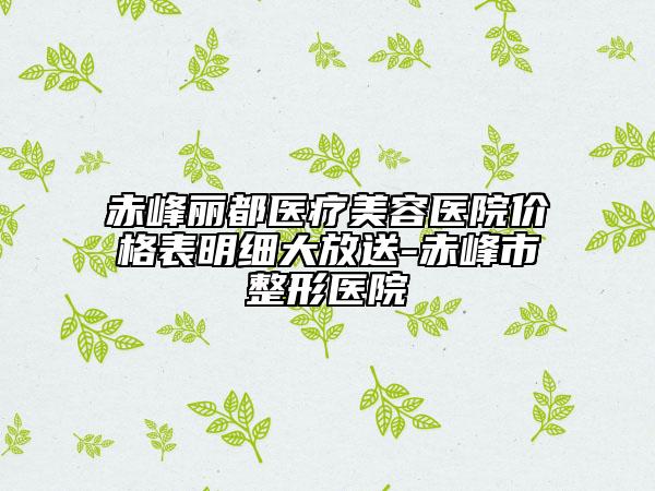 赤峰麗都醫(yī)療美容醫(yī)院價(jià)格表明細(xì)大放送-赤峰市整形醫(yī)院