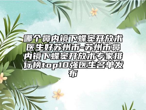 哪個(gè)鼻內(nèi)鏡下蝶竇開放術(shù)醫(yī)生好蘇州市-蘇州市鼻內(nèi)鏡下蝶竇開放術(shù)專家排行榜top10強(qiáng)醫(yī)生名單發(fā)布