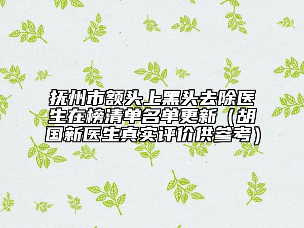 撫州市額頭上黑頭去除醫(yī)生在榜清單名單更新（胡國(guó)新醫(yī)生真實(shí)評(píng)價(jià)供參考）