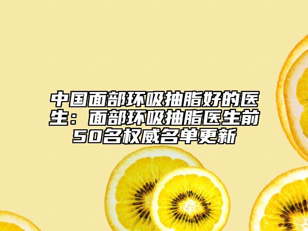 中國面部環(huán)吸抽脂好的醫(yī)生：面部環(huán)吸抽脂醫(yī)生前50名權(quán)威名單更新