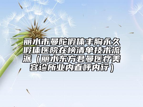 麗水市曼陀假體豐胸永久假體醫(yī)院在榜清單技術(shù)流派（麗水東方君曼醫(yī)療美容診所業(yè)內(nèi)直呼內(nèi)行）