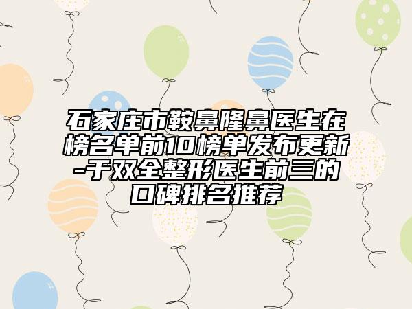 石家莊市鞍鼻隆鼻醫(yī)生在榜名單前10榜單發(fā)布更新-于雙全整形醫(yī)生前三的口碑排名推薦