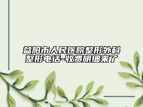 益陽市人民醫(yī)院整形外科整形電話-收費明細來了