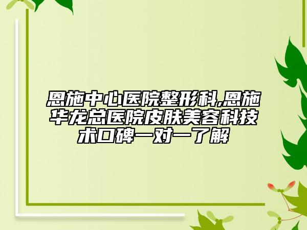 恩施中心醫(yī)院整形科,恩施華龍總醫(yī)院皮膚美容科技術(shù)口碑一對一了解