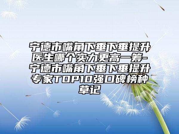 寧德市嘴角下垂下垂提升醫(yī)生哪個(gè)實(shí)力更高一籌-寧德市嘴角下垂下垂提升專家TOP10強(qiáng)口碑榜種草記