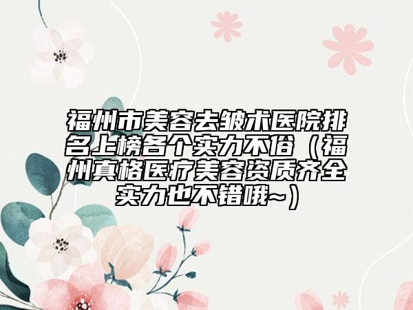 福州市美容去皺術(shù)醫(yī)院排名上榜各個(gè)實(shí)力不俗（福州真格醫(yī)療美容資質(zhì)齊全實(shí)力也不錯(cuò)哦~）