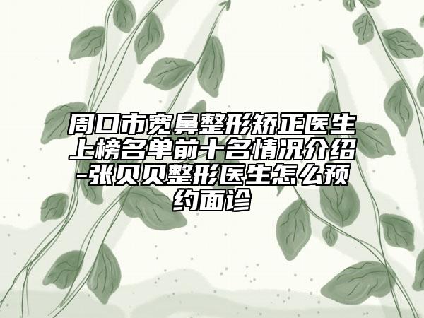 周口市寬鼻整形矯正醫(yī)生上榜名單前十名情況介紹-張貝貝整形醫(yī)生怎么預(yù)約面診