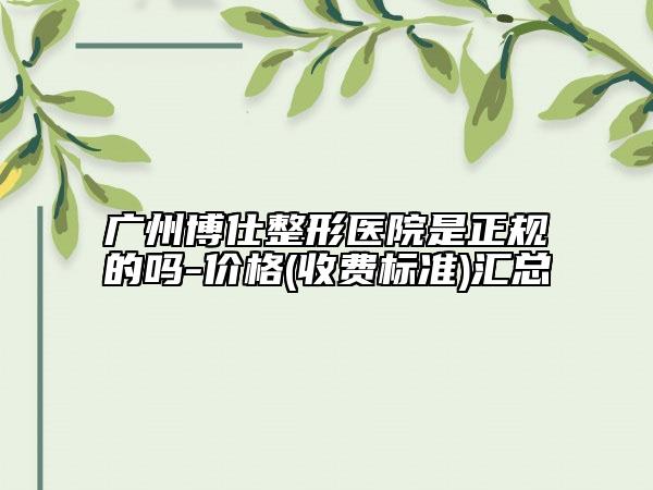 廣州博仕整形醫(yī)院是正規(guī)的嗎-價(jià)格(收費(fèi)標(biāo)準(zhǔn))匯總