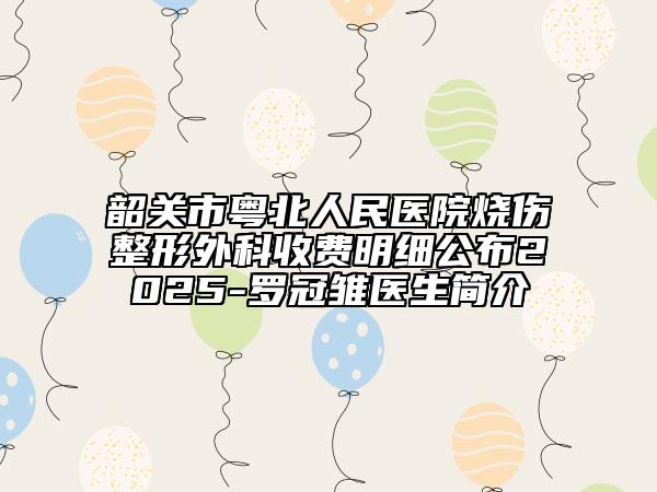 韶關(guān)市粵北人民醫(yī)院燒傷整形外科收費(fèi)明細(xì)公布2025-羅冠雛醫(yī)生簡(jiǎn)介