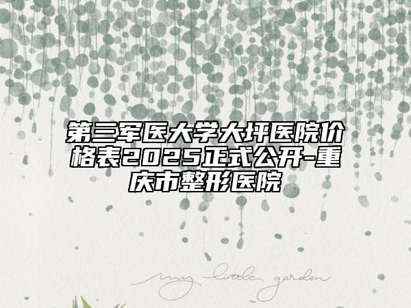第三軍醫(yī)大學(xué)大坪醫(yī)院價(jià)格表2025正式公開-重慶市整形醫(yī)院