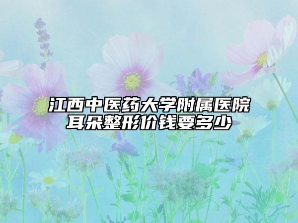 江西中醫(yī)藥大學(xué)附屬醫(yī)院耳朵整形價(jià)錢(qián)要多少