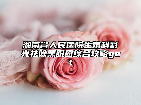 湖南省人民醫(yī)院生殖科彩光祛除黑眼圈綜合攻略get