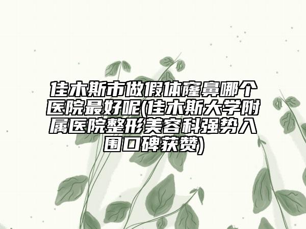 佳木斯市做假體窿鼻哪個(gè)醫(yī)院最好呢(佳木斯大學(xué)附屬醫(yī)院整形美容科強(qiáng)勢入圍口碑獲贊)