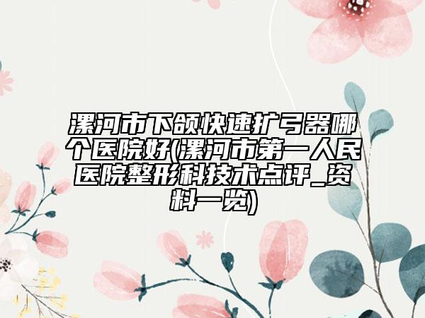 漯河市下頜快速擴弓器哪個醫(yī)院好(漯河市第一人民醫(yī)院整形科技術(shù)點評_資料一覽)