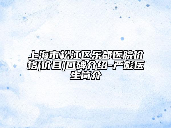 上海市松江區(qū)樂都醫(yī)院價(jià)格(價(jià)目)口碑介紹-嚴(yán)彪醫(yī)生簡(jiǎn)介