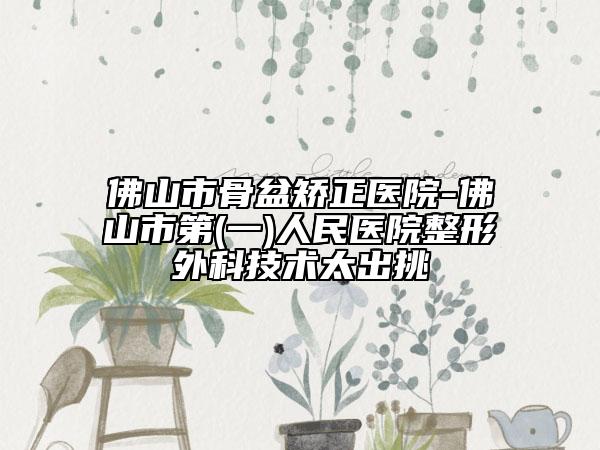 佛山市骨盆矯正醫(yī)院-佛山市第(一)人民醫(yī)院整形外科技術(shù)太出挑