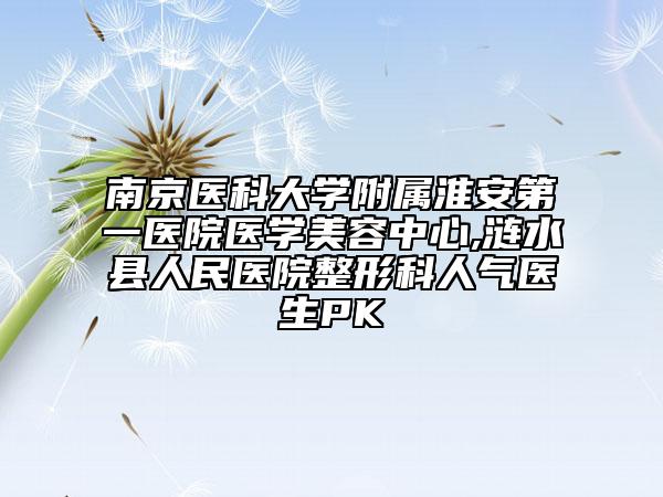 南京醫(yī)科大學(xué)附屬淮安第一醫(yī)院醫(yī)學(xué)美容中心,漣水縣人民醫(yī)院整形科人氣醫(yī)生PK