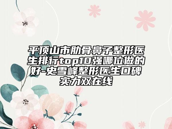 平頂山市肋骨鼻子整形醫(yī)生排行top10強(qiáng)哪位做的好-史雪峰整形醫(yī)生口碑實力雙在線