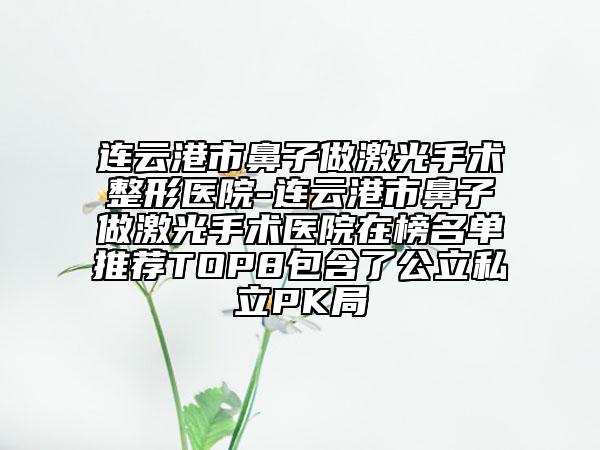 連云港市鼻子做激光手術(shù)整形醫(yī)院-連云港市鼻子做激光手術(shù)醫(yī)院在榜名單推薦TOP8包含了公立私立PK局