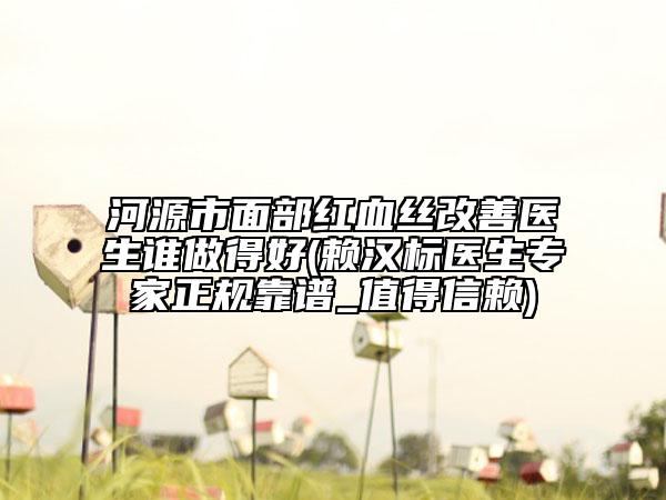 河源市面部紅血絲改善醫(yī)生誰做得好(賴漢標(biāo)醫(yī)生專家正規(guī)靠譜_值得信賴)