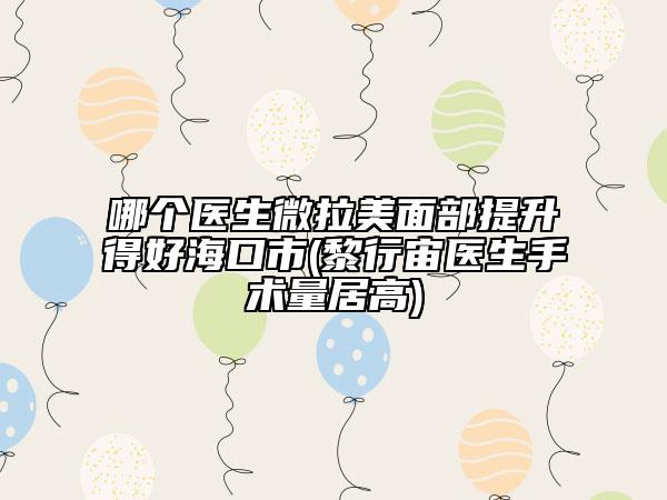 哪個醫(yī)生微拉美面部提升得好?？谑?黎行宙醫(yī)生手術(shù)量居高)