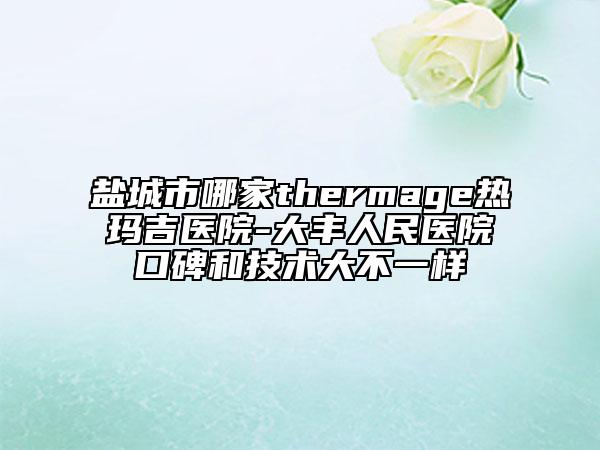 鹽城市哪家thermage熱瑪吉醫(yī)院-大豐人民醫(yī)院口碑和技術(shù)大不一樣