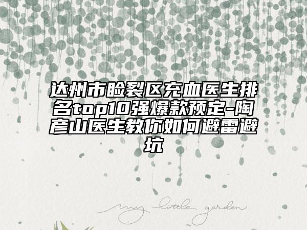 達(dá)州市瞼裂區(qū)充血醫(yī)生排名top10強(qiáng)爆款預(yù)定-陶彥山醫(yī)生教你如何避雷避坑