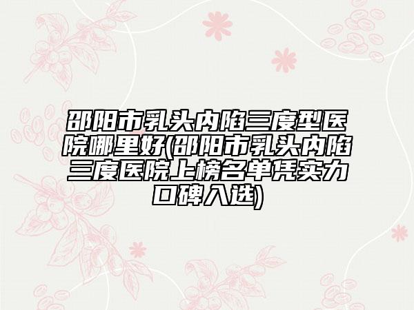 邵陽(yáng)市乳頭內(nèi)陷三度型醫(yī)院哪里好(邵陽(yáng)市乳頭內(nèi)陷三度醫(yī)院上榜名單憑實(shí)力口碑入選)