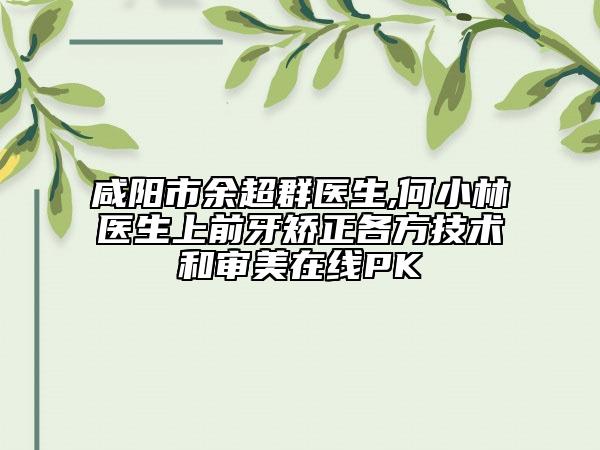 咸陽市余超群醫(yī)生,何小林醫(yī)生上前牙矯正各方技術(shù)和審美在線PK