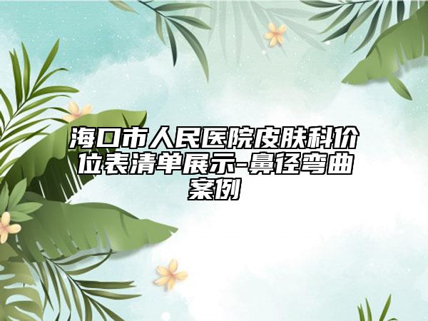 ?？谑腥嗣襻t(yī)院皮膚科價(jià)位表清單展示-鼻徑彎曲案例
