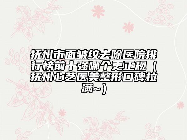 撫州市面皺紋去除醫(yī)院排行榜前十強哪個更正規(guī)（撫州心藝醫(yī)美整形口碑拉滿~）