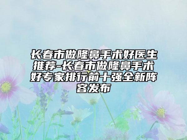 長(zhǎng)春市做隆鼻手術(shù)好醫(yī)生推薦-長(zhǎng)春市做隆鼻手術(shù)好專家排行前十強(qiáng)全新陣容發(fā)布