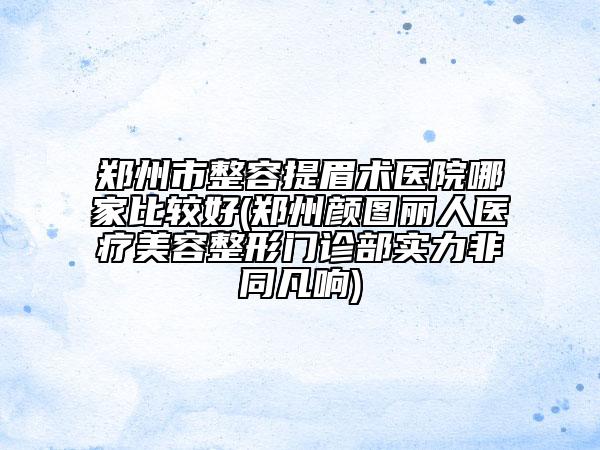 鄭州市整容提眉術(shù)醫(yī)院哪家比較好(鄭州顏圖麗人醫(yī)療美容整形門(mén)診部實(shí)力非同凡響)
