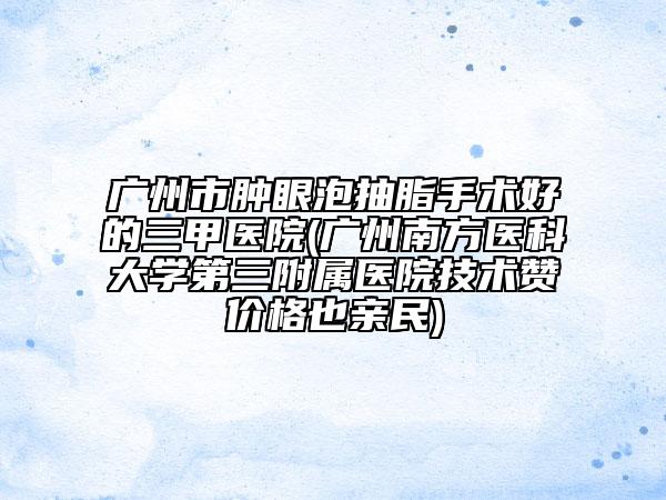 廣州市腫眼泡抽脂手術好的三甲醫(yī)院(廣州南方醫(yī)科大學第三附屬醫(yī)院技術贊價格也親民)
