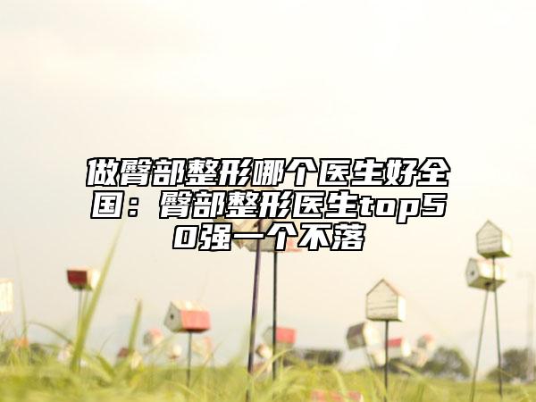 做臀部整形哪個醫(yī)生好全國：臀部整形醫(yī)生top50強(qiáng)一個不落