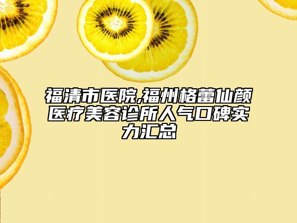 福清市醫(yī)院,福州格蕾仙顏醫(yī)療美容診所人氣口碑實力匯總