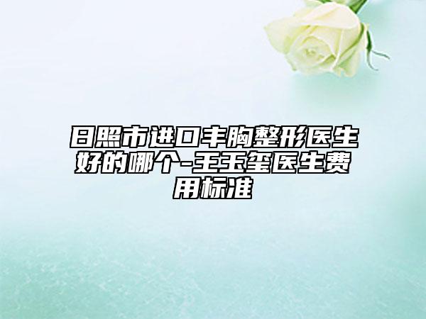 日照市進(jìn)口豐胸整形醫(yī)生好的哪個(gè)-王玉璽醫(yī)生費(fèi)用標(biāo)準(zhǔn)