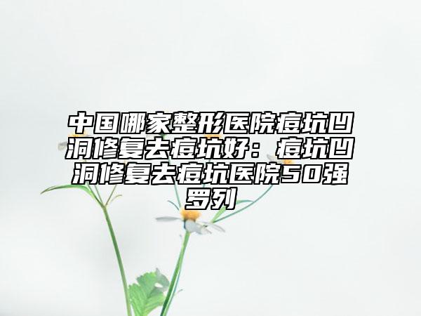 中國哪家整形醫(yī)院痘坑凹洞修復(fù)去痘坑好：痘坑凹洞修復(fù)去痘坑醫(yī)院50強(qiáng)羅列
