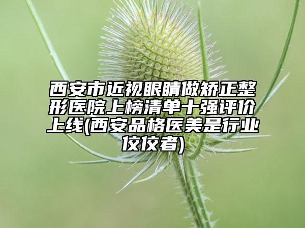 西安市近視眼睛做矯正整形醫(yī)院上榜清單十強評價上線(西安品格醫(yī)美是行業(yè)佼佼者)