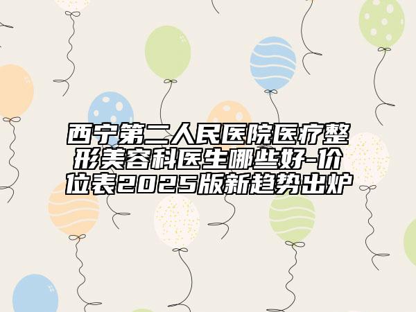 西寧第二人民醫(yī)院醫(yī)療整形美容科醫(yī)生哪些好-價位表2025版新趨勢出爐