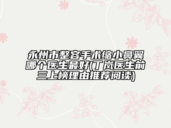 永州市整容手術(shù)縮小鼻翼哪個(gè)醫(yī)生最好(丁嵐醫(yī)生前三上榜理由推薦閱讀)