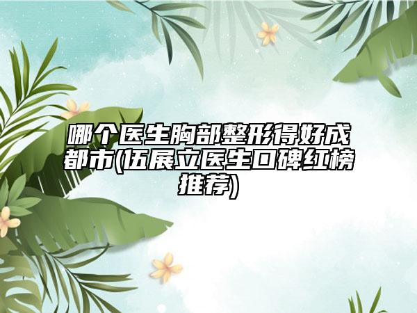 哪個醫(yī)生胸部整形得好成都市(伍展立醫(yī)生口碑紅榜推薦)