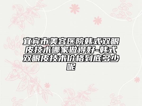 宜賓市美容醫(yī)院韓式雙眼皮技術(shù)哪家做得好-韓式雙眼皮技術(shù)價(jià)格到底多少呢