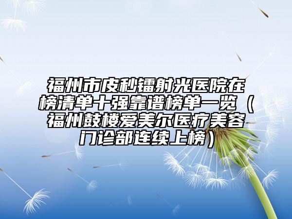 福州市皮秒鐳射光醫(yī)院在榜清單十強(qiáng)靠譜榜單一覽（福州鼓樓愛美爾醫(yī)療美容門診部連續(xù)上榜）