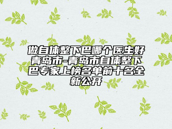 做自體整下巴哪個(gè)醫(yī)生好青島市-青島市自體整下巴專(zhuān)家上榜名單前十名全新公開(kāi)