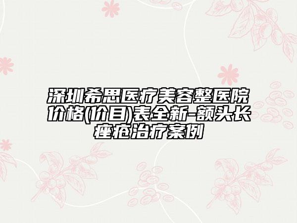 深圳希思醫(yī)療美容整醫(yī)院價格(價目)表全新-額頭長痤瘡治療案例